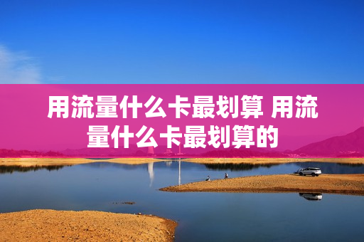 用流量什么卡最划算 用流量什么卡最划算的