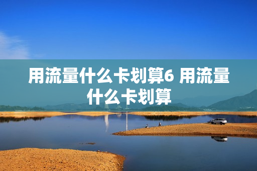 用流量什么卡划算6 用流量什么卡划算