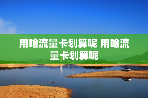 用啥流量卡划算呢 用啥流量卡划算呢