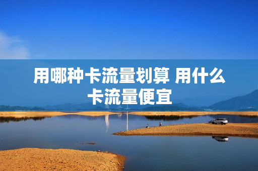 用哪种卡流量划算 用什么卡流量便宜