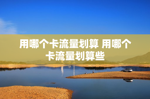用哪个卡流量划算 用哪个卡流量划算些