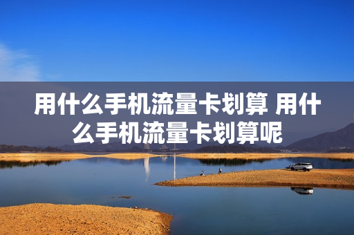 用什么手机流量卡划算 用什么手机流量卡划算呢