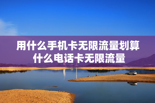 用什么手机卡无限流量划算 什么电话卡无限流量