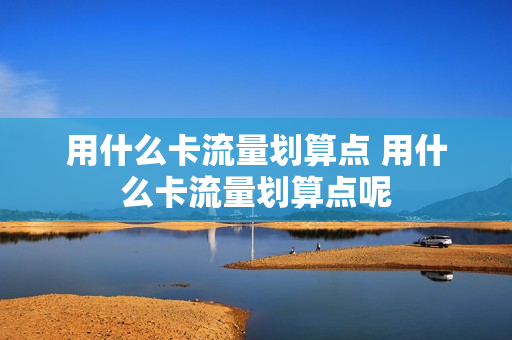 用什么卡流量划算点 用什么卡流量划算点呢