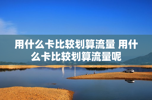 用什么卡比较划算流量 用什么卡比较划算流量呢