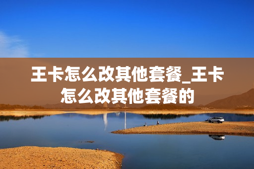 王卡怎么改其他套餐_王卡怎么改其他套餐的