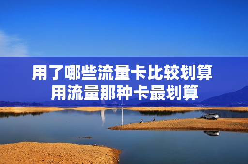 用了哪些流量卡比较划算 用流量那种卡最划算