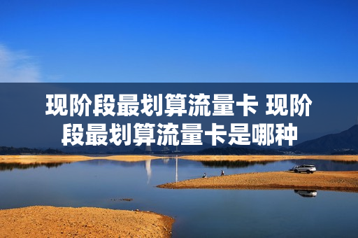 现阶段最划算流量卡 现阶段最划算流量卡是哪种
