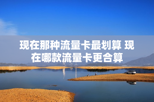 现在那种流量卡最划算 现在哪款流量卡更合算