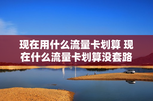 现在用什么流量卡划算 现在什么流量卡划算没套路