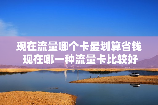 现在流量哪个卡最划算省钱 现在哪一种流量卡比较好用