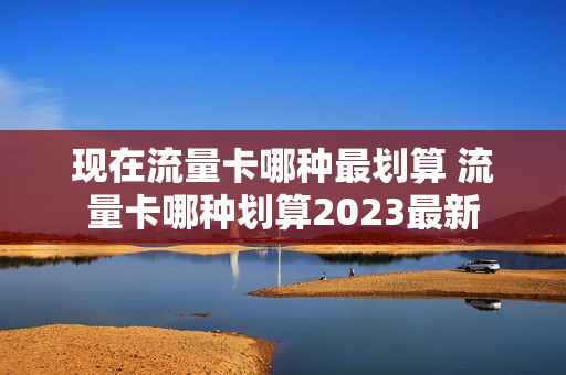 现在流量卡哪种最划算 流量卡哪种划算2023最新