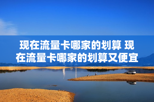 现在流量卡哪家的划算 现在流量卡哪家的划算又便宜