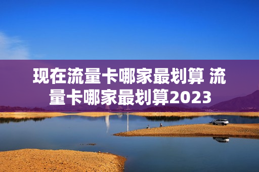现在流量卡哪家最划算 流量卡哪家最划算2023