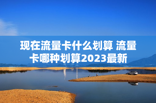 现在流量卡什么划算 流量卡哪种划算2023最新