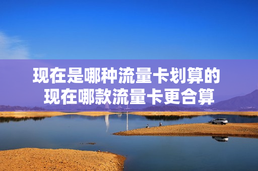 现在是哪种流量卡划算的 现在哪款流量卡更合算