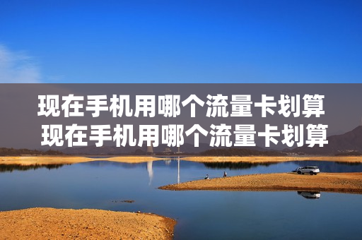 现在手机用哪个流量卡划算 现在手机用哪个流量卡划算一点