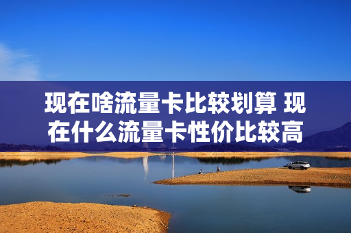 现在啥流量卡比较划算 现在什么流量卡性价比较高
