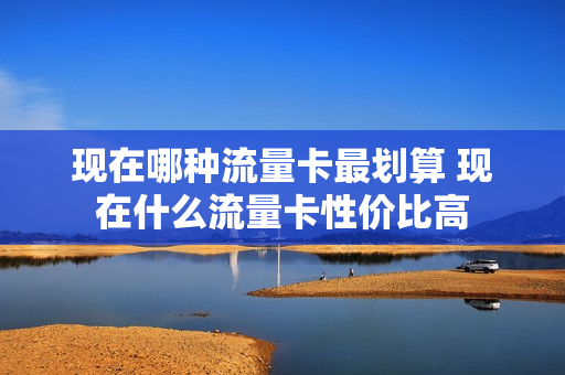 现在哪种流量卡最划算 现在什么流量卡性价比高