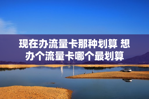 现在办流量卡那种划算 想办个流量卡哪个最划算