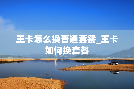 王卡怎么换普通套餐_王卡如何换套餐