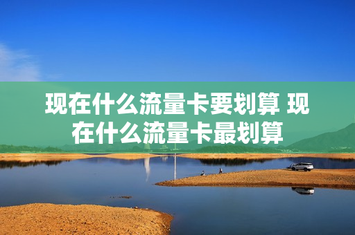 现在什么流量卡要划算 现在什么流量卡最划算
