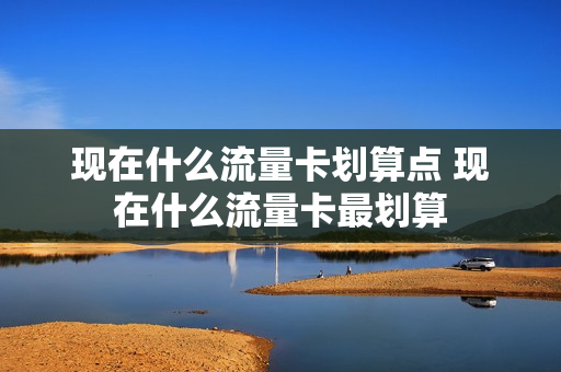 现在什么流量卡划算点 现在什么流量卡最划算