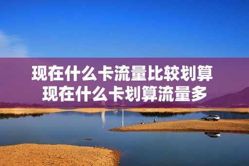 现在什么卡流量比较划算 现在什么卡划算流量多