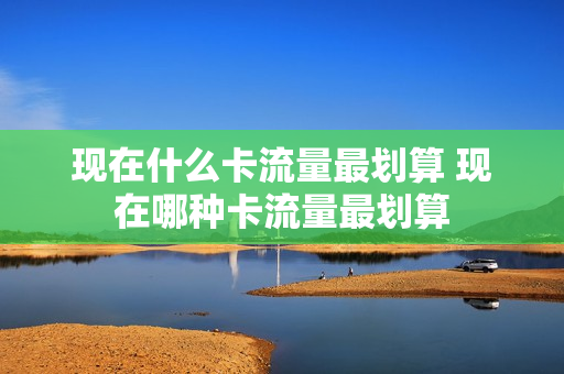 现在什么卡流量最划算 现在哪种卡流量最划算