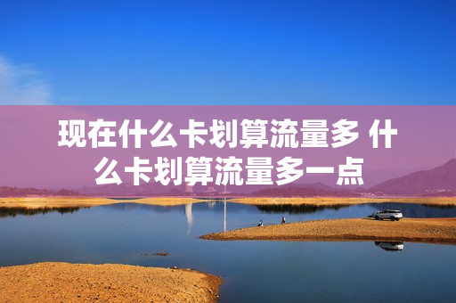 现在什么卡划算流量多 什么卡划算流量多一点