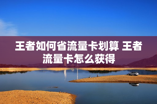王者如何省流量卡划算 王者流量卡怎么获得