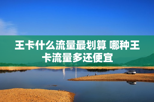 王卡什么流量最划算 哪种王卡流量多还便宜