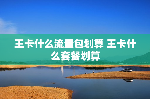 王卡什么流量包划算 王卡什么套餐划算