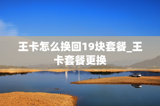 王卡怎么换回19块套餐_王卡套餐更换