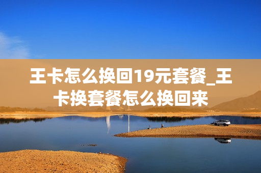 王卡怎么换回19元套餐_王卡换套餐怎么换回来