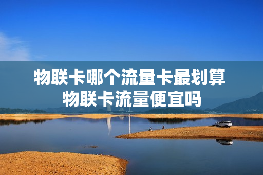 物联卡哪个流量卡最划算 物联卡流量便宜吗