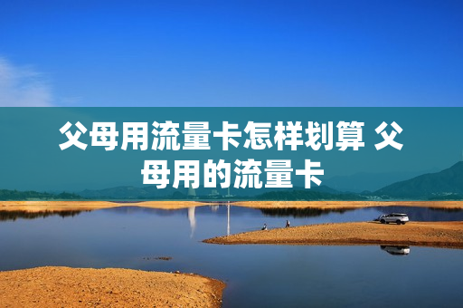 父母用流量卡怎样划算 父母用的流量卡