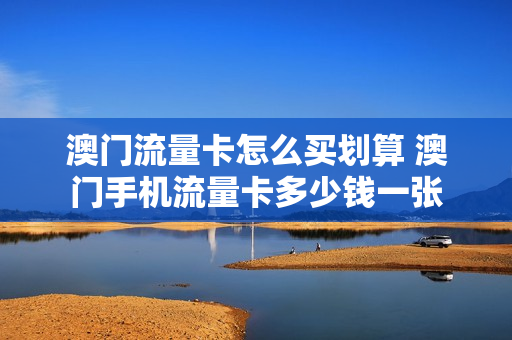 澳门流量卡怎么买划算 澳门手机流量卡多少钱一张