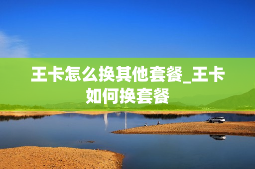 王卡怎么换其他套餐_王卡如何换套餐