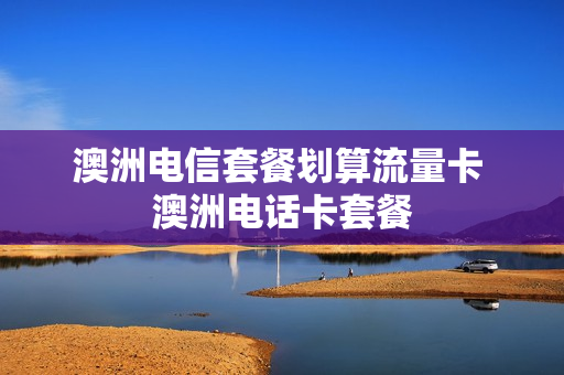澳洲电信套餐划算流量卡 澳洲电话卡套餐