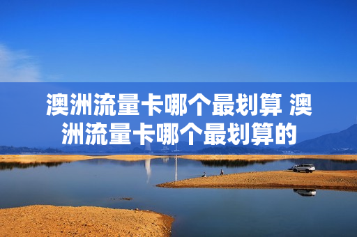 澳洲流量卡哪个最划算 澳洲流量卡哪个最划算的
