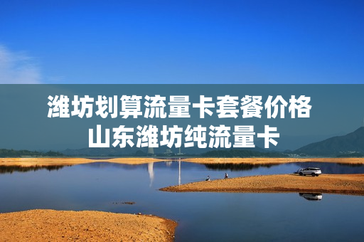 潍坊划算流量卡套餐价格 山东潍坊纯流量卡