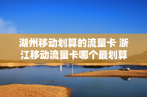 湖州移动划算的流量卡 浙江移动流量卡哪个最划算