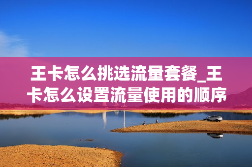 王卡怎么挑选流量套餐_王卡怎么设置流量使用的顺序