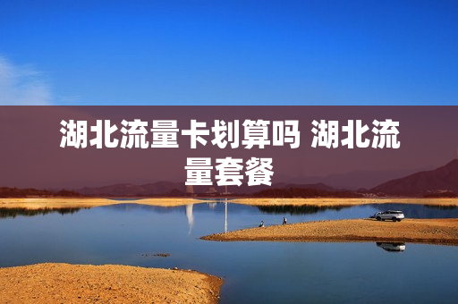 湖北流量卡划算吗 湖北流量套餐