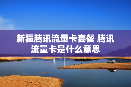 新疆腾讯流量卡套餐 腾讯流量卡是什么意思