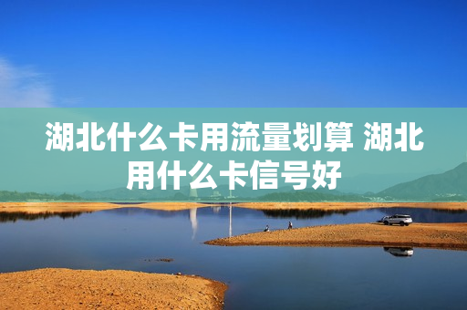 湖北什么卡用流量划算 湖北用什么卡信号好