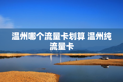 温州哪个流量卡划算 温州纯流量卡