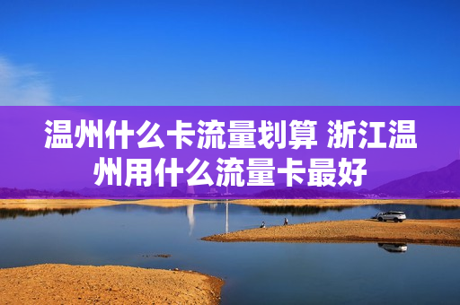 温州什么卡流量划算 浙江温州用什么流量卡最好