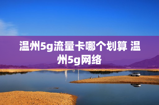 温州5g流量卡哪个划算 温州5g网络